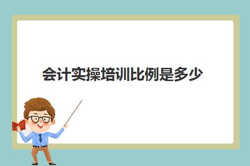 会计实操培训比例是多少(会计培训机构收费价格表)