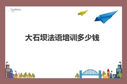 大石坝法语培训多少钱(大连学法语的好地方)