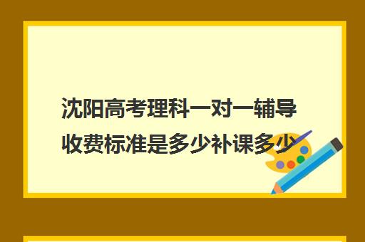 沈阳高考理科一对一辅导收费标准是多少补课多少钱一小时(家教辅导一对一收费)