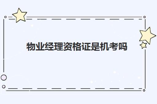 物业经理资格证是机考吗(物业经理资格证报考时间)