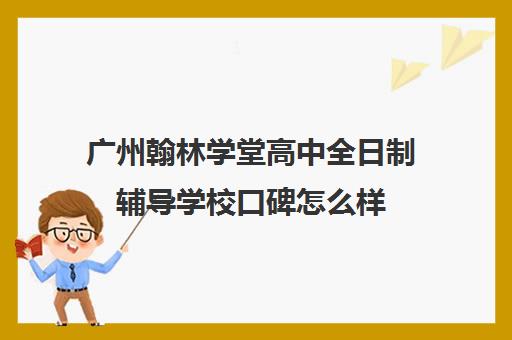 广州翰林学堂高中全日制辅导学校口碑怎么样(广州私立高中排名及收费)