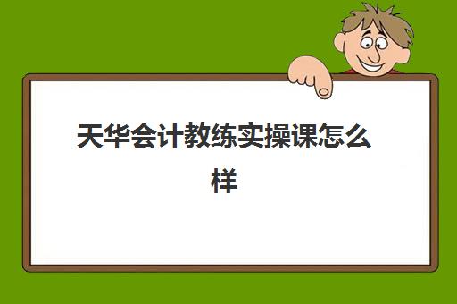 天华会计教练实操课怎么样(会计教练押题准吗)