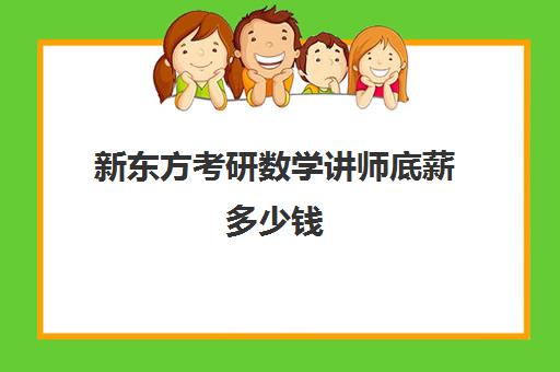 新东方考研数学讲师底薪多少钱(鸿文教育讲师底薪一般多少)