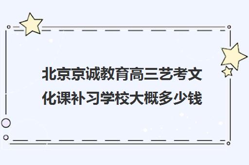 北京京诚教育高三艺考文化课补习学校大概多少钱