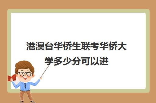 港澳台华侨生联考华侨大学多少分可以进(招收港澳台联考的大学有哪些)