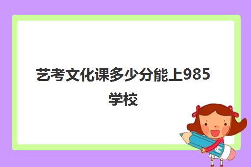 艺考文化课多少分能上985学校(985大学录取各校分数线)