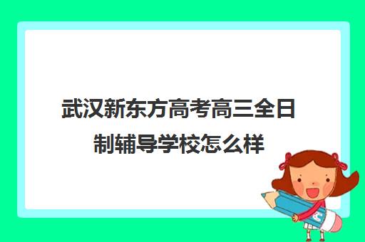 武汉新东方高考高三全日制辅导学校怎么样(武汉高三培训机构排名前十)