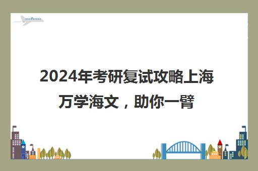 2024年考研复试攻略上海万学海文，助你一臂之力