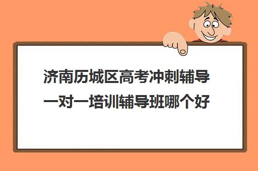 济南历城区高考冲刺辅导一对一培训辅导班哪个好(济南高考冲刺班封闭式全日制)