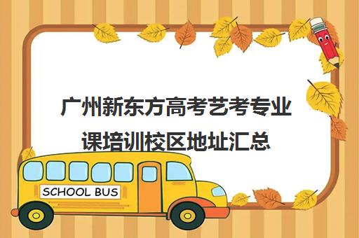 广州新东方高考艺考专业课培训校区地址汇总(广州艺考培训哪家最好)