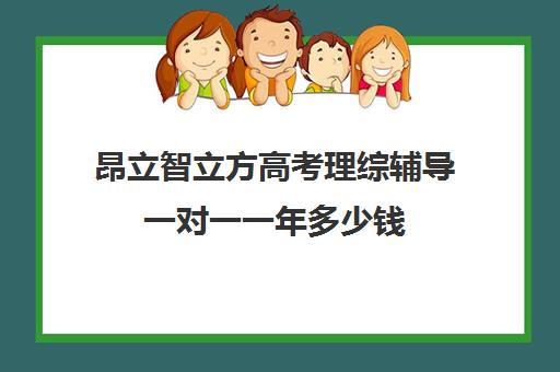 昂立智立方高考理综辅导一对一一年多少钱（昂立智立方到底好不好）