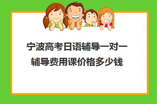 宁波高考日语辅导一对一辅导费用课价格多少钱(高考日语一对一收费标准)