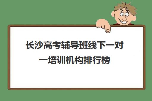 长沙高考辅导班线下一对一培训机构排行榜(高考线上培训哪家强)