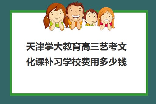 天津学大教育高三艺考文化课补习学校费用多少钱