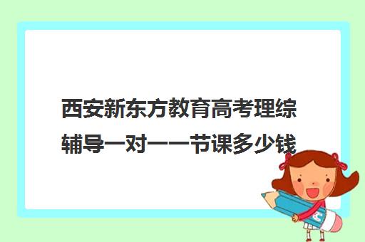 西安新东方教育高考理综辅导一对一一节课多少钱(西安高考十大补课机构有哪些)