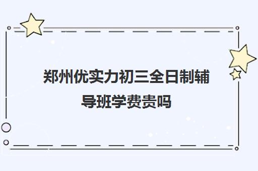 郑州优实力初三全日制辅导班学费贵吗(郑州实验补课机构怎么样)