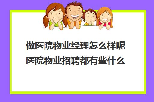 做医院物业经理怎么样呢医院物业招聘都有些什么工作90