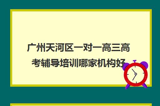 广州天河区一对一高三高考辅导培训哪家机构好(广州最厉害的高中补课机构)