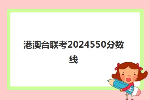 港澳台联考2024550分数线(港澳台联考2024录取情况)