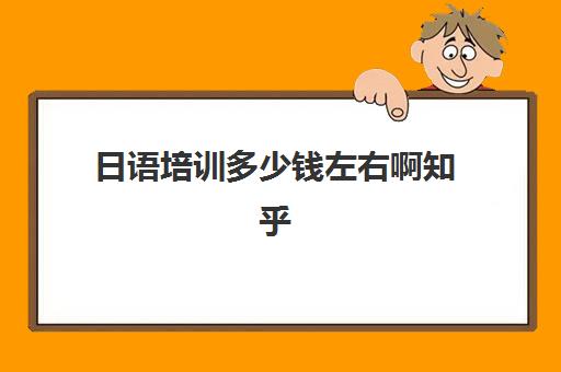 日语培训多少钱左右啊知乎(日语班价格一般多少钱)