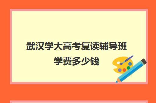 武汉学大高考复读辅导班学费多少钱(武汉最好的复读学校有哪些)