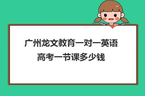 广州龙文教育一对一英语高考一节课多少钱(广州艺考生文化课培训机构排名)