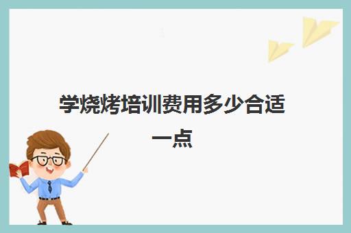 学烧烤培训费用多少合适一点(上海纹绣培训学费多少)