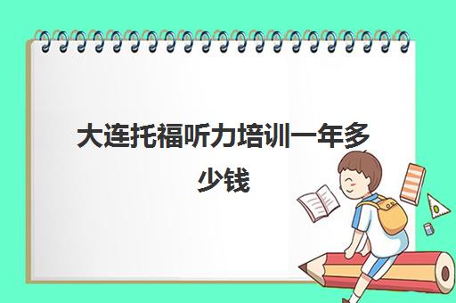 大连托福听力培训一年多少钱(托福考试培训)