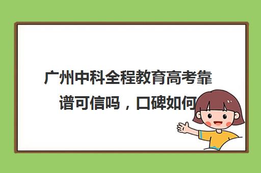 广州中科全程教育高考靠谱可信吗，口碑如何(广州全程高考复读学校怎么样)