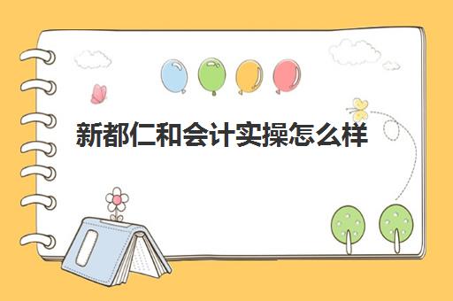 新都仁和会计实操怎么样(仁和会计到底好不好)