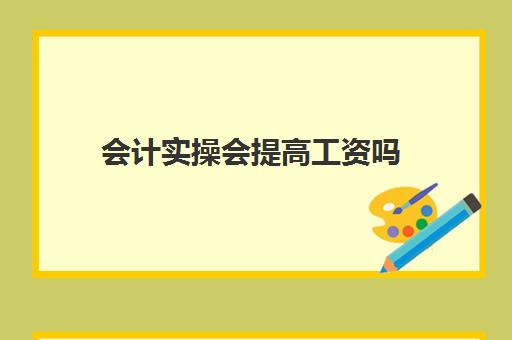 会计实操会提高工资吗(初级会计一般工资多少)