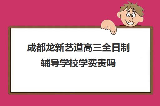 成都龙新艺道高三全日制辅导学校学费贵吗(成都艺考培训机构排名前十)