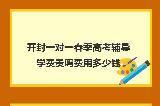 开封一对一春季高考辅导学费贵吗费用多少钱(成人高考培训机构怎么收费)