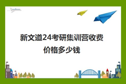 新文道24考研集训营收费价格多少钱（考研半年集训营哪家好）