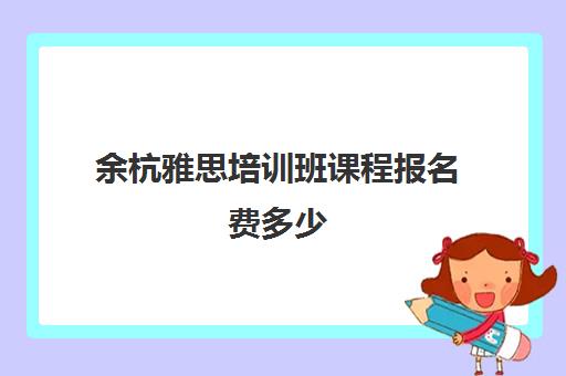 余杭雅思培训班课程报名费多少(雅思报名条件及费用)