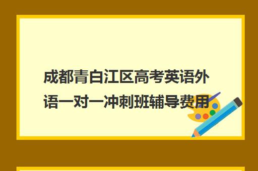 成都青白江区高考英语外语一对一冲刺班辅导费用课价格多少钱(青白江那家英语培训机构