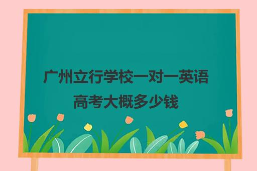 广州立行学校一对一英语高考大概多少钱(广州民办高中学校排名及收费)