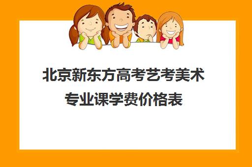 北京新东方高考艺考美术专业课学费价格表(新东方艺考文化课全日制辅导)