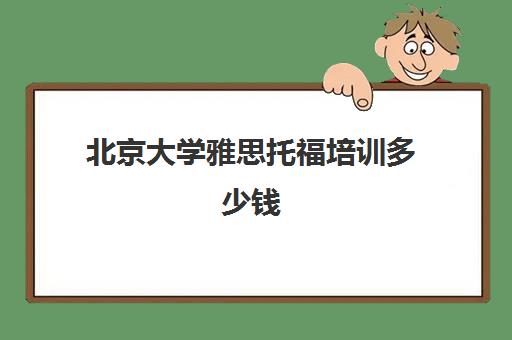 北京大学雅思托福培训多少钱(托福培训班一般的价位)