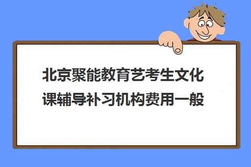 北京聚能教育艺考生文化课辅导补习机构费用一般多少钱