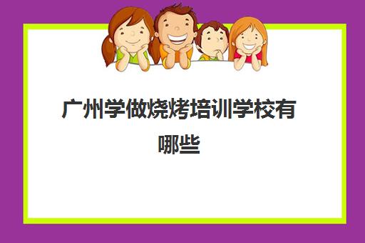 广州学做烧烤培训学校有哪些(烧烤培训班一般要多少钱)