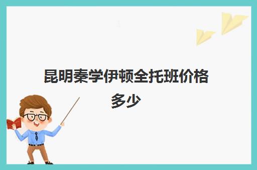 昆明秦学伊顿全托班价格多少(昆明最好的辅导机构)