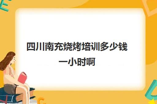 四川南充烧烤培训多少钱一小时啊(烤鱼培训班一般要多少钱)