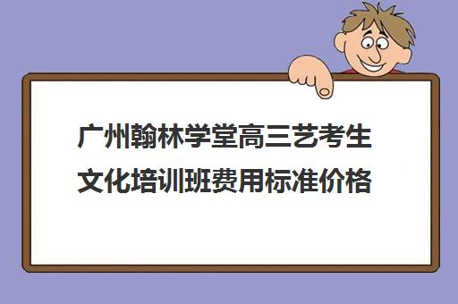 广州翰林学堂高三艺考生文化培训班费用标准价格表(广州艺考美术培训机构排名)