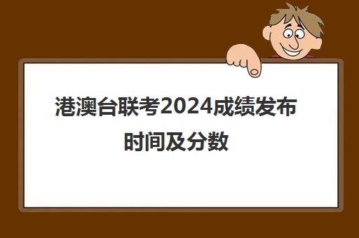 港澳台联考2024成绩发布时间及分数(港澳台联考各校分数线)