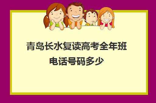 青岛长水复读高考全年班电话号码多少(青岛复读学校有哪些)