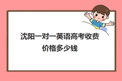 沈阳一对一英语高考收费价格多少钱(英语一对三辅导一般收费价格)