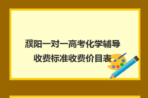 濮阳一对一高考化学辅导收费标准收费价目表(化学一对一补课多少钱)