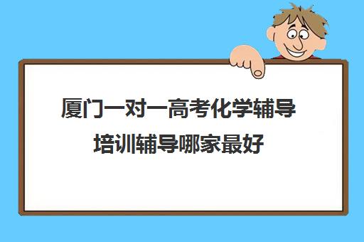 厦门一对一高考化学辅导培训辅导哪家最好(厦门新东方培训机构)