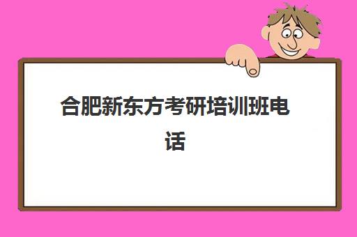 合肥新东方考研培训班电话(新东方合肥学校官网)